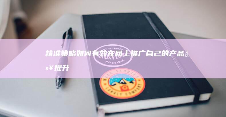 精准策略：如何有效在网上推广自己的产品以提升品牌影响力