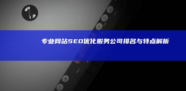 专业网站SEO优化服务公司排名与特点解析