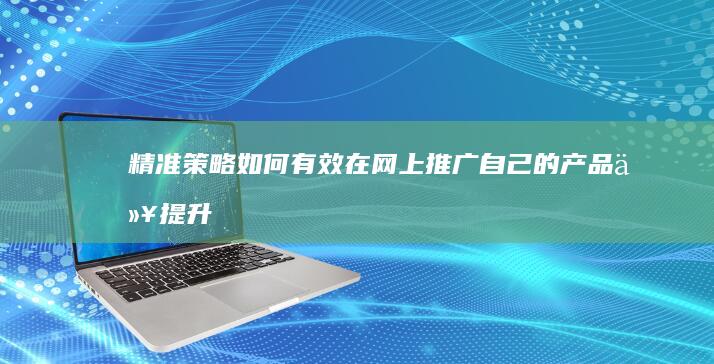 精准策略：如何有效在网上推广自己的产品以提升品牌影响力