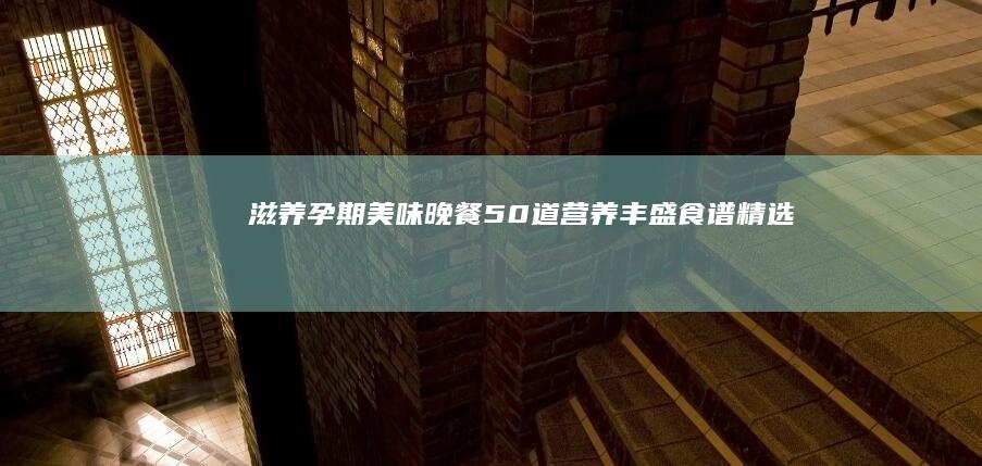 滋养孕期美味晚餐：50道营养丰盛食谱精选